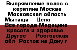 Выпрямление волос с кератина Москва Московская облость Мытищи. › Цена ­ 3 000 - Все города Медицина, красота и здоровье » Другое   . Ростовская обл.,Ростов-на-Дону г.